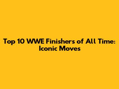 Top 10 WWE Finishers of All Time: Iconic Moves