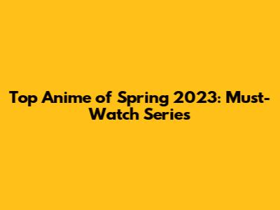 Top Anime of Spring 2023: Must-Watch Series