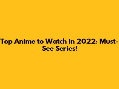 Top Anime to Watch in 2022: Must-See Series!