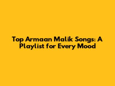 Top Armaan Malik Songs: A Playlist for Every Mood