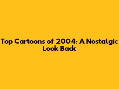 Top Cartoons of 2004: A Nostalgic Look Back