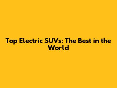 Top Electric SUVs: The Best in the World