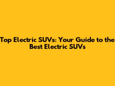 Top Electric SUVs: Your Guide to the Best Electric SUVs