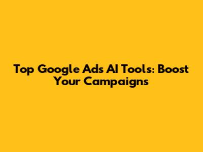 Top Google Ads AI Tools: Boost Your Campaigns