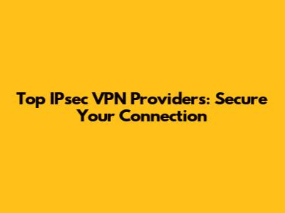 Top IPsec VPN Providers: Secure Your Connection