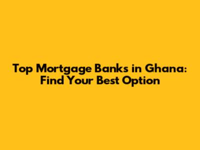Top Mortgage Banks in Ghana: Find Your Best Option