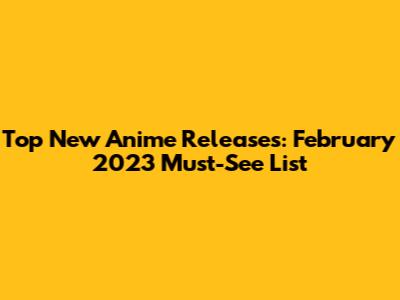 Top New Anime Releases: February 2023 Must-See List
