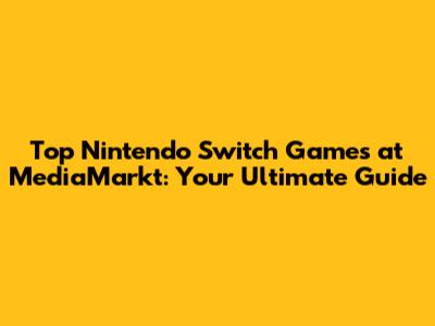 Top Nintendo Switch Games at MediaMarkt: Your Ultimate Guide