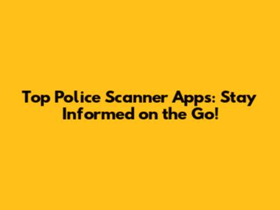 Top Police Scanner Apps: Stay Informed on the Go!