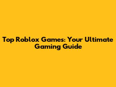 Top Roblox Games: Your Ultimate Gaming Guide