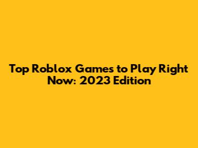 Top Roblox Games to Play Right Now: 2023 Edition