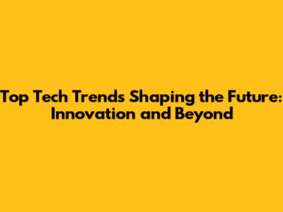 Top Tech Trends Shaping the Future: Innovation and Beyond