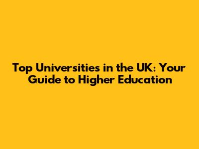 Top Universities in the UK: Your Guide to Higher Education