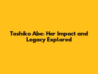 Toshiko Abe: Her Impact and Legacy Explored