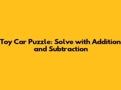 Toy Car Puzzle: Solve with Addition and Subtraction