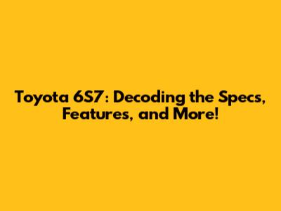 Toyota 6S7: Decoding the Specs, Features, and More!