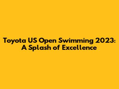 Toyota US Open Swimming 2023: A Splash of Excellence