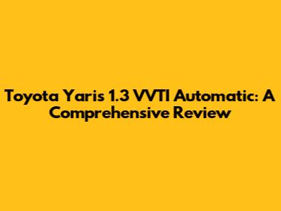Toyota Yaris 1.3 VVTI Automatic: A Comprehensive Review