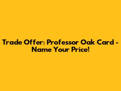 Trade Offer: Professor Oak Card - Name Your Price!