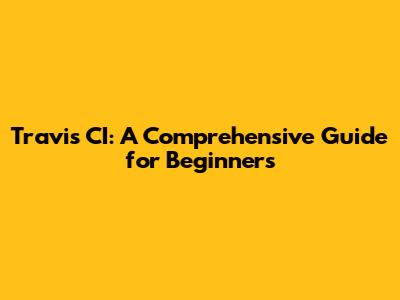 Travis CI: A Comprehensive Guide for Beginners