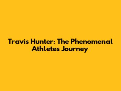 Travis Hunter: The Phenomenal Athlete's Journey