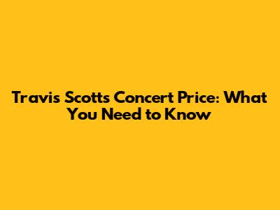 Travis Scott's Concert Price: What You Need to Know