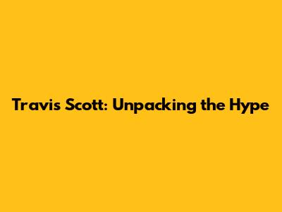 Travis Scott: Unpacking the Hype