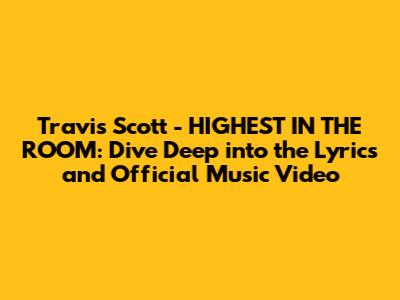 Travis Scott - HIGHEST IN THE ROOM: Dive Deep into the Lyrics and Official Music Video
