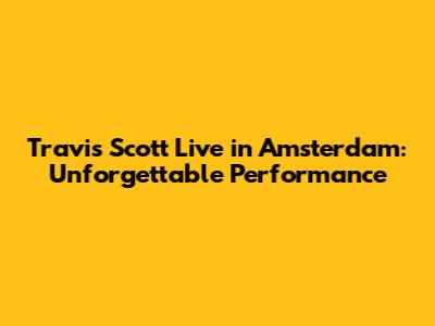 Travis Scott Live in Amsterdam: Unforgettable Performance