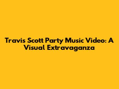 Travis Scott Party Music Video: A Visual Extravaganza