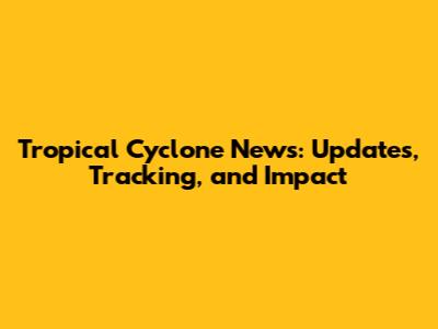 Tropical Cyclone News: Updates, Tracking, and Impact