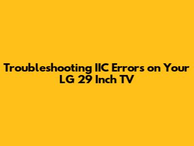 Troubleshooting IIC Errors on Your LG 29 Inch TV