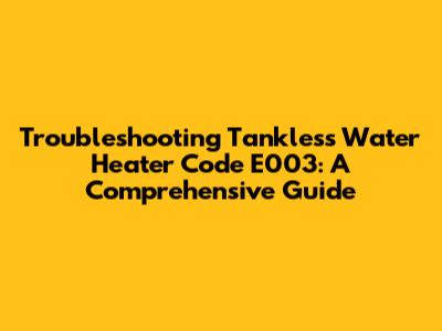 Troubleshooting Tankless Water Heater Code E003: A Comprehensive Guide