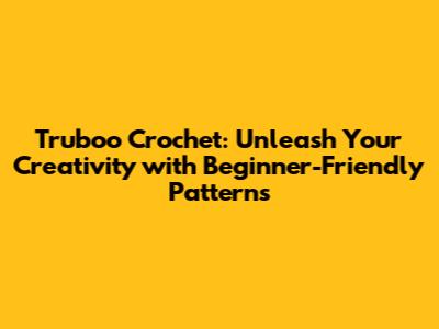 Truboo Crochet: Unleash Your Creativity with Beginner-Friendly Patterns