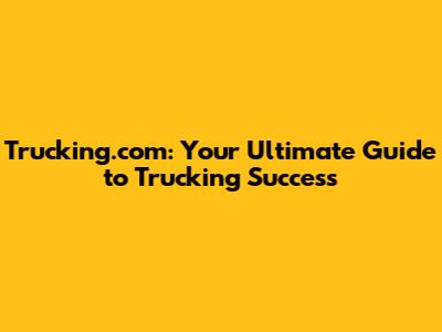Trucking.com: Your Ultimate Guide to Trucking Success