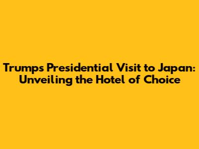 Trump's Presidential Visit to Japan: Unveiling the Hotel of Choice