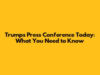 Trump's Press Conference Today: What You Need to Know