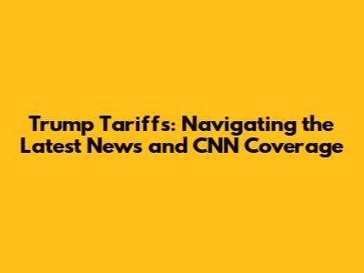 Trump Tariffs: Navigating the Latest News and CNN Coverage