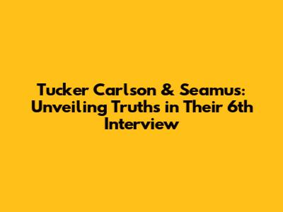 Tucker Carlson & Seamus: Unveiling Truths in Their 6th Interview