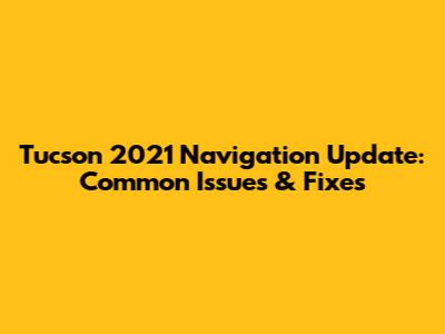Tucson 2021 Navigation Update: Common Issues & Fixes