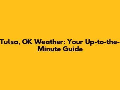 Tulsa, OK Weather: Your Up-to-the-Minute Guide
