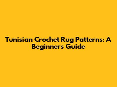 Tunisian Crochet Rug Patterns: A Beginner's Guide
