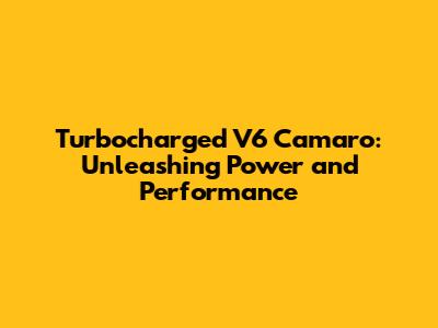 Turbocharged V6 Camaro: Unleashing Power and Performance