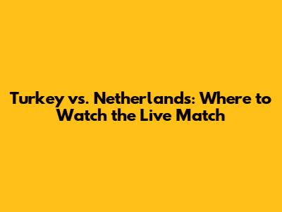 Turkey vs. Netherlands: Where to Watch the Live Match