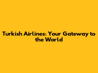 Turkish Airlines: Your Gateway to the World