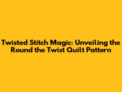 Twisted Stitch Magic: Unveiling the Round the Twist Quilt Pattern