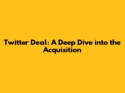 Twitter Deal: A Deep Dive into the Acquisition