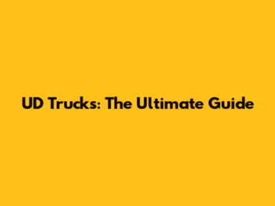 UD Trucks: The Ultimate Guide
