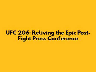 UFC 206: Reliving the Epic Post-Fight Press Conference