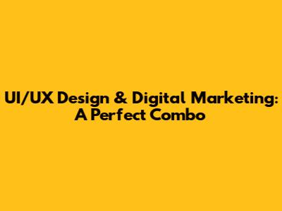 UI/UX Design & Digital Marketing: A Perfect Combo